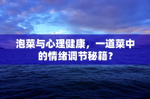 泡菜与心理健康，一道菜中的情绪调节秘籍？