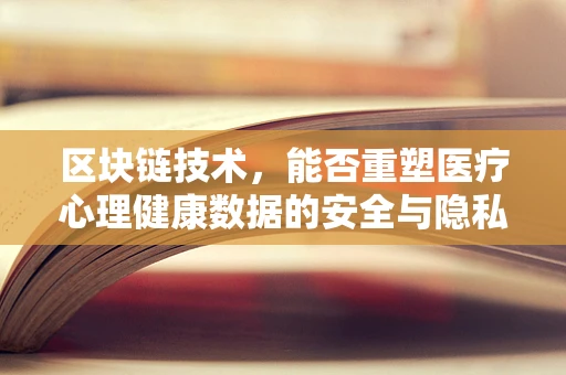 区块链技术，能否重塑医疗心理健康数据的安全与隐私保护？