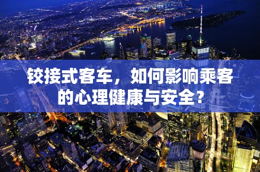 铰接式客车，如何影响乘客的心理健康与安全？