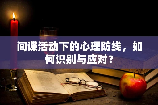 间谍活动下的心理防线，如何识别与应对？