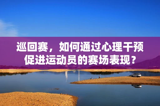 巡回赛，如何通过心理干预促进运动员的赛场表现？