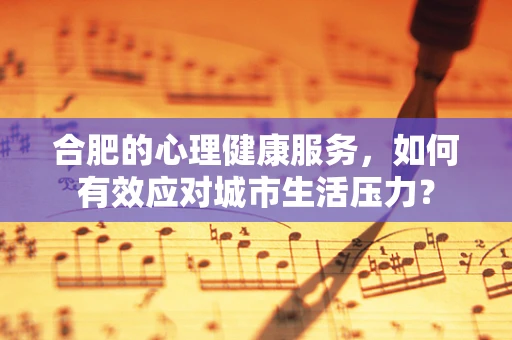 合肥的心理健康服务，如何有效应对城市生活压力？