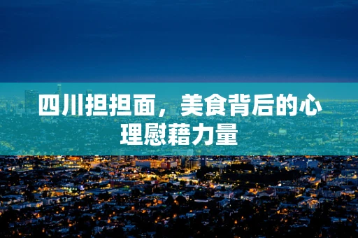 四川担担面，美食背后的心理慰藉力量