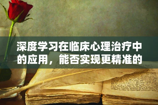 深度学习在临床心理治疗中的应用，能否实现更精准的个体化干预？