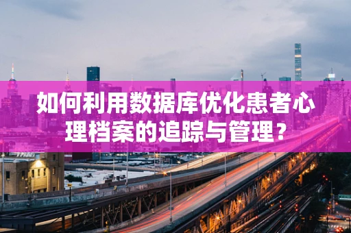 如何利用数据库优化患者心理档案的追踪与管理？