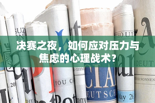 决赛之夜，如何应对压力与焦虑的心理战术？
