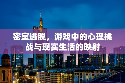 密室逃脱，游戏中的心理挑战与现实生活的映射
