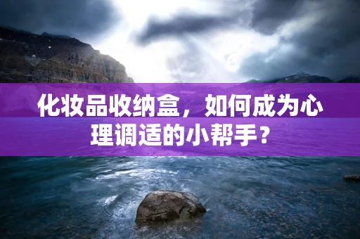 化妆品收纳盒，如何成为心理调适的小帮手？