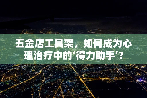 五金店工具架，如何成为心理治疗中的‘得力助手’？