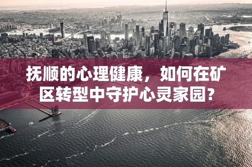 抚顺的心理健康，如何在矿区转型中守护心灵家园？