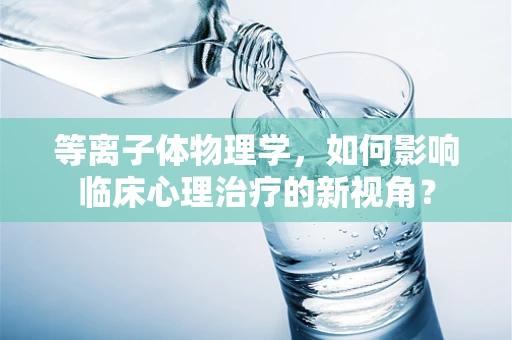 等离子体物理学，如何影响临床心理治疗的新视角？