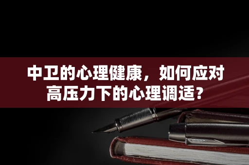 中卫的心理健康，如何应对高压力下的心理调适？