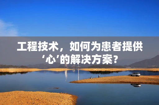 工程技术，如何为患者提供‘心’的解决方案？