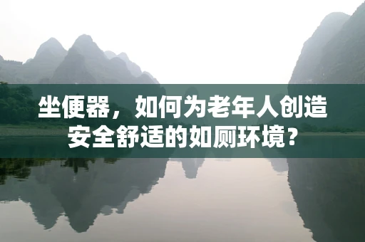坐便器，如何为老年人创造安全舒适的如厕环境？