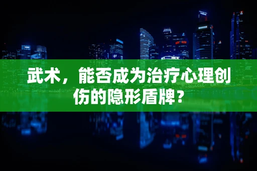 武术，能否成为治疗心理创伤的隐形盾牌？