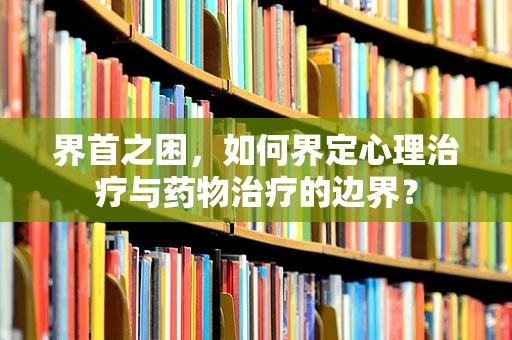 界首之困，如何界定心理治疗与药物治疗的边界？