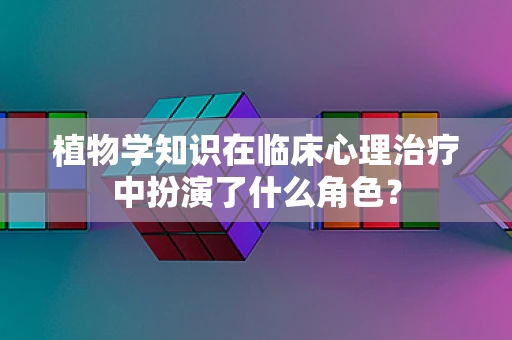 植物学知识在临床心理治疗中扮演了什么角色？