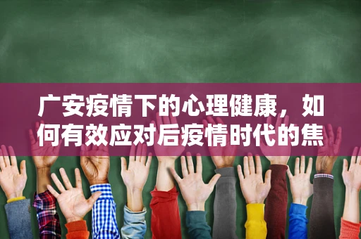 广安疫情下的心理健康，如何有效应对后疫情时代的焦虑与恐惧？