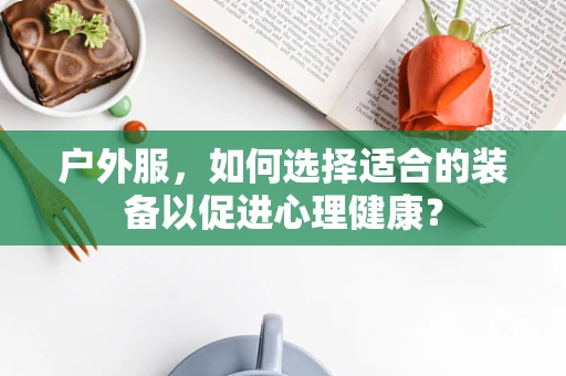 户外服，如何选择适合的装备以促进心理健康？