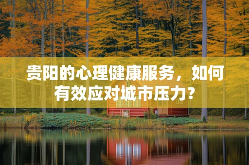 贵阳的心理健康服务，如何有效应对城市压力？