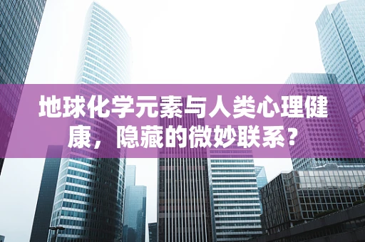 地球化学元素与人类心理健康，隐藏的微妙联系？