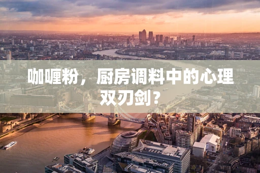 咖喱粉，厨房调料中的心理双刃剑？