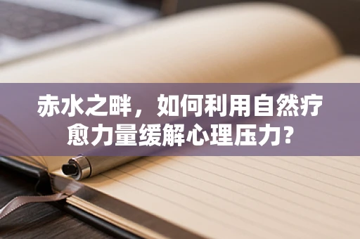 赤水之畔，如何利用自然疗愈力量缓解心理压力？