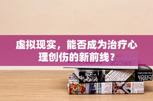 虚拟现实，能否成为治疗心理创伤的新前线？