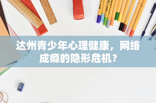 达州青少年心理健康，网络成瘾的隐形危机？
