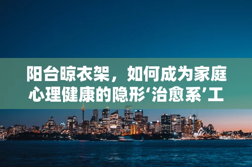 阳台晾衣架，如何成为家庭心理健康的隐形‘治愈系’工具？