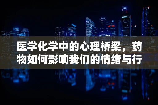 医学化学中的心理桥梁，药物如何影响我们的情绪与行为？