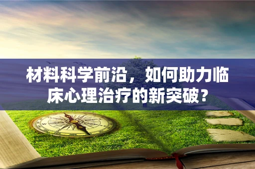 材料科学前沿，如何助力临床心理治疗的新突破？