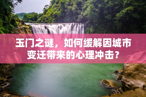 玉门之谜，如何缓解因城市变迁带来的心理冲击？