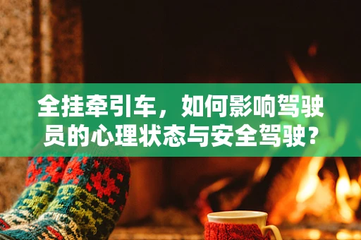 全挂牵引车，如何影响驾驶员的心理状态与安全驾驶？