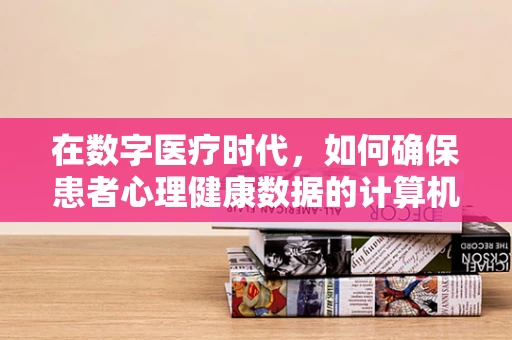 在数字医疗时代，如何确保患者心理健康数据的计算机安全？