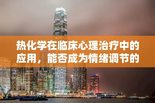 热化学在临床心理治疗中的应用，能否成为情绪调节的新视角？