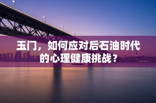 玉门，如何应对后石油时代的心理健康挑战？