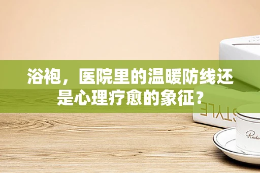浴袍，医院里的温暖防线还是心理疗愈的象征？