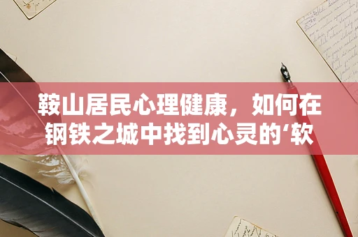 鞍山居民心理健康，如何在钢铁之城中找到心灵的‘软着陆’？