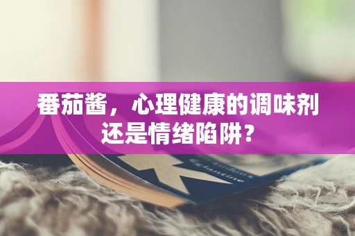 番茄酱，心理健康的调味剂还是情绪陷阱？