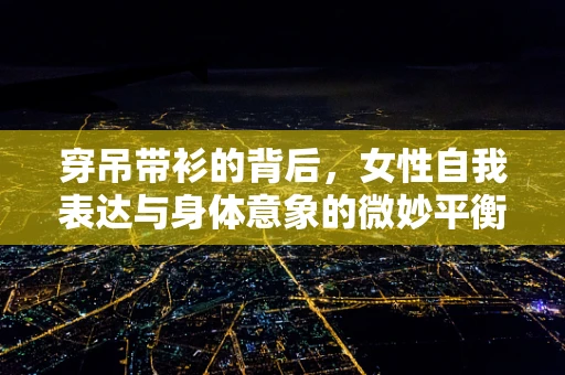 穿吊带衫的背后，女性自我表达与身体意象的微妙平衡