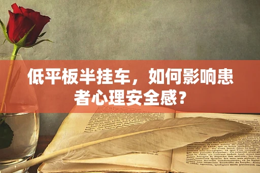 低平板半挂车，如何影响患者心理安全感？