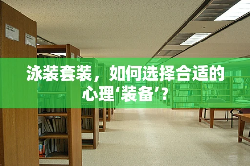 泳装套装，如何选择合适的心理‘装备’？