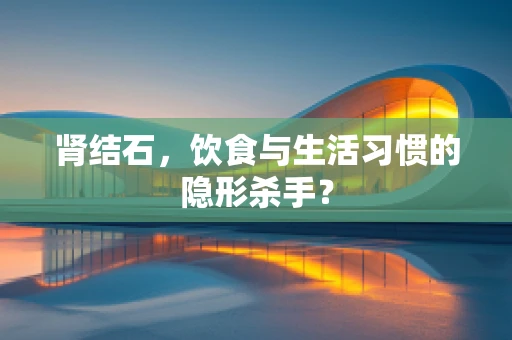 肾结石，饮食与生活习惯的隐形杀手？