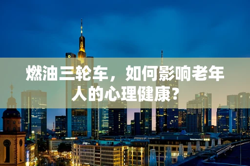 燃油三轮车，如何影响老年人的心理健康？