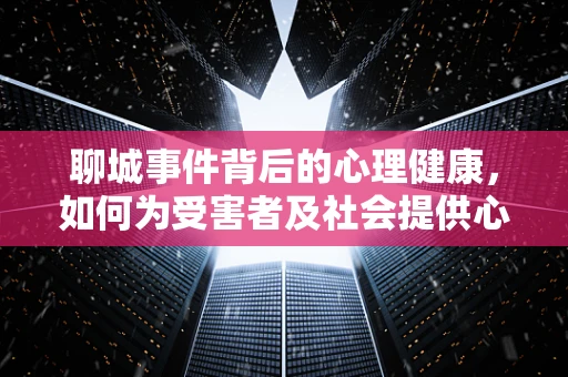 聊城事件背后的心理健康，如何为受害者及社会提供心理支持？