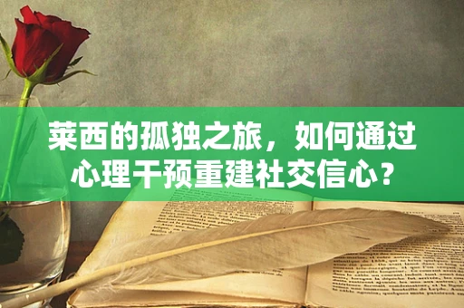 莱西的孤独之旅，如何通过心理干预重建社交信心？