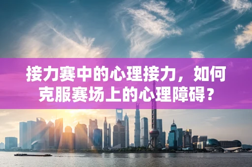 接力赛中的心理接力，如何克服赛场上的心理障碍？