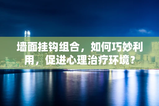 墙面挂钩组合，如何巧妙利用，促进心理治疗环境？