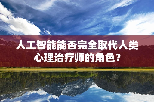 人工智能能否完全取代人类心理治疗师的角色？